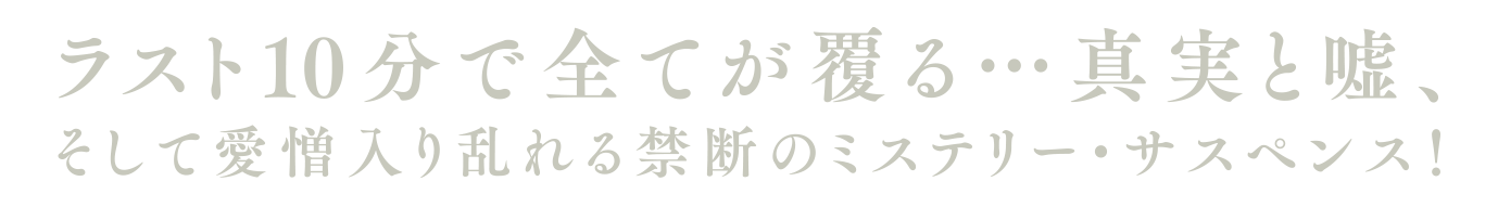 ラスト10分で全てが覆る・・・真実と嘘、そして愛憎入り乱れる禁断のミステリー・サスペンス！